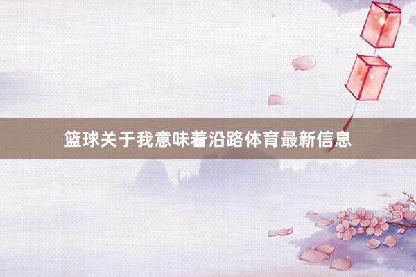 篮球关于我意味着沿路体育最新信息