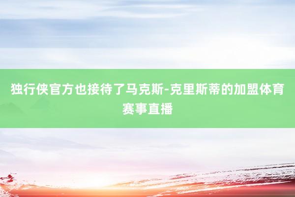 独行侠官方也接待了马克斯-克里斯蒂的加盟体育赛事直播