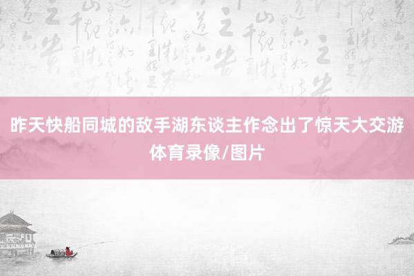 昨天快船同城的敌手湖东谈主作念出了惊天大交游体育录像/图片
