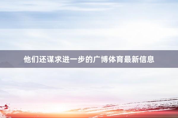 他们还谋求进一步的广博体育最新信息