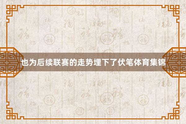 也为后续联赛的走势埋下了伏笔体育集锦