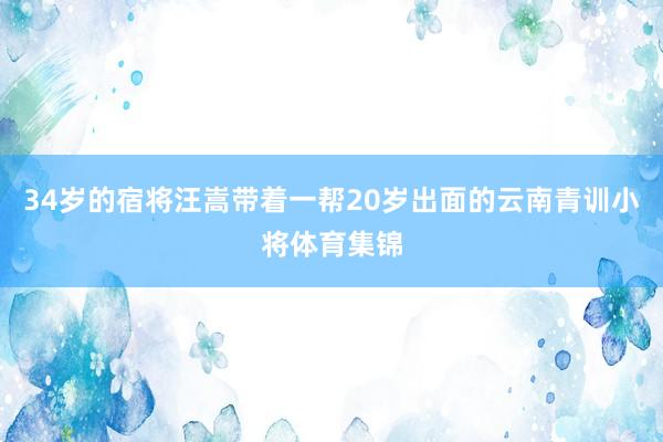 34岁的宿将汪嵩带着一帮20岁出面的云南青训小将体育集锦