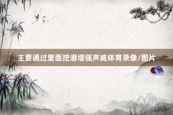 主要通过里面挖潜增强声威体育录像/图片