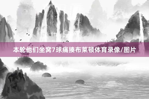 本轮他们坐窝7球痛揍布莱顿体育录像/图片