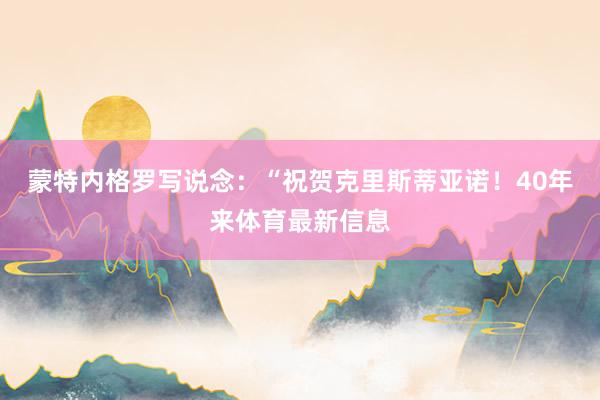 蒙特内格罗写说念:“祝贺克里斯蒂亚诺!40年来体育最新信息