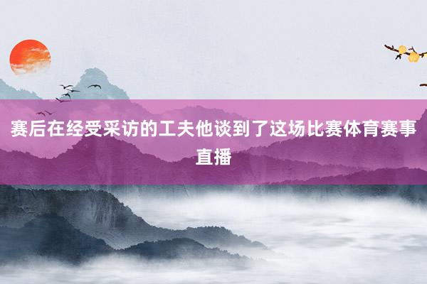 赛后在经受采访的工夫他谈到了这场比赛体育赛事直播