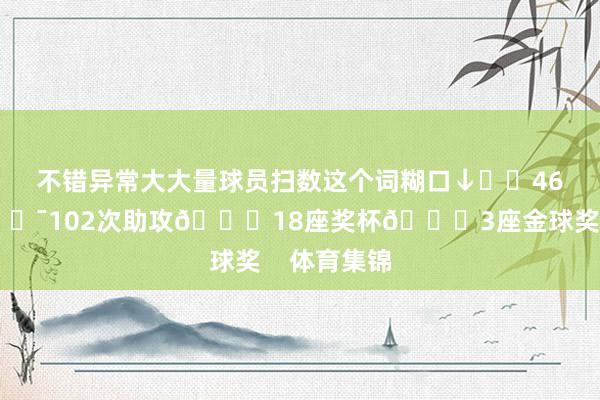 不错异常大大量球员扫数这个词糊口↓⚽️460颗进球🎯102次助攻🏆18座奖杯🌍3座金球奖    体育集锦