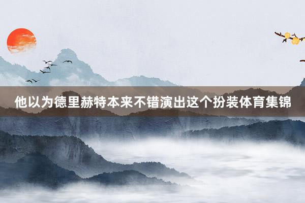 他以为德里赫特本来不错演出这个扮装体育集锦