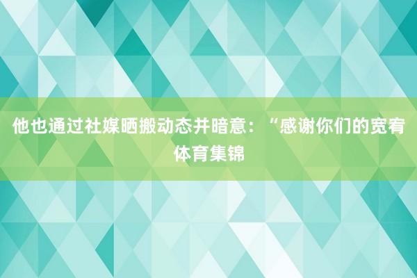 他也通过社媒晒搬动态并暗意：“感谢你们的宽宥体育集锦