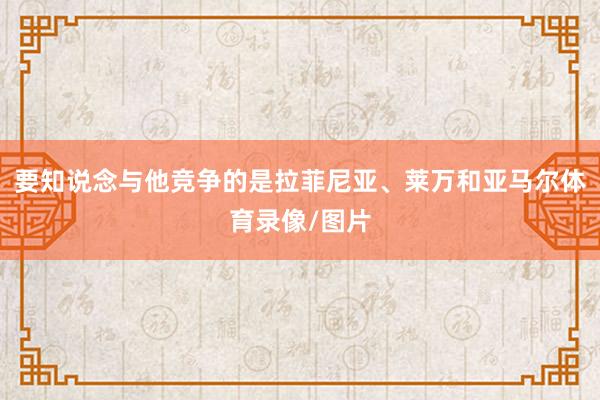 要知说念与他竞争的是拉菲尼亚、莱万和亚马尔体育录像/图片