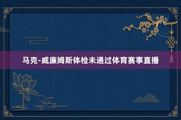 马克-威廉姆斯体检未通过体育赛事直播