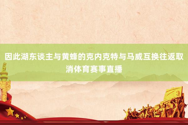 因此湖东谈主与黄蜂的克内克特与马威互换往返取消体育赛事直播