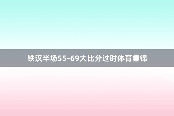 铁汉半场55-69大比分过时体育集锦