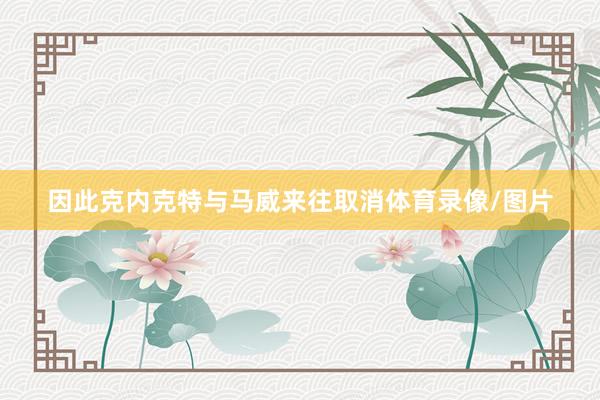 因此克内克特与马威来往取消体育录像/图片