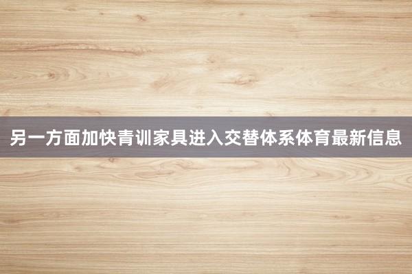 另一方面加快青训家具进入交替体系体育最新信息