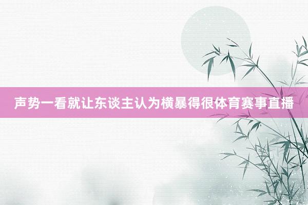 声势一看就让东谈主认为横暴得很体育赛事直播