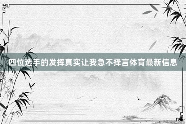 四位选手的发挥真实让我急不择言体育最新信息