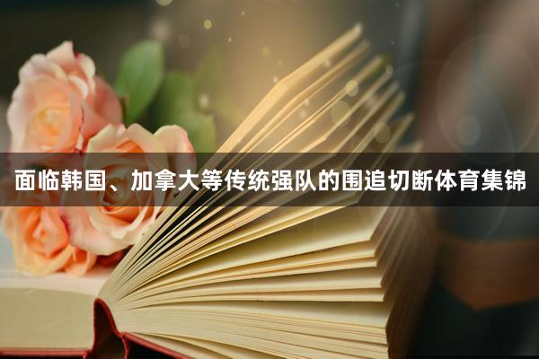面临韩国、加拿大等传统强队的围追切断体育集锦