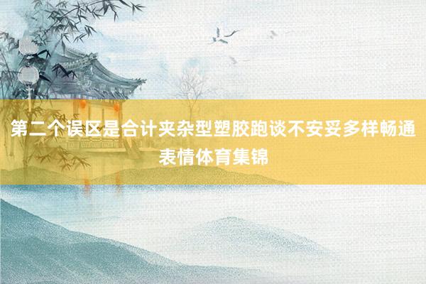 第二个误区是合计夹杂型塑胶跑谈不安妥多样畅通表情体育集锦