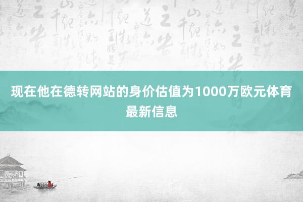 现在他在德转网站的身价估值为1000万欧元体育最新信息