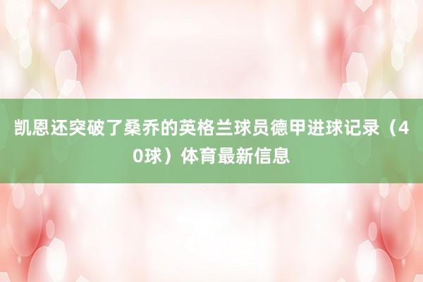 凯恩还突破了桑乔的英格兰球员德甲进球记录（40球）体育最新信息