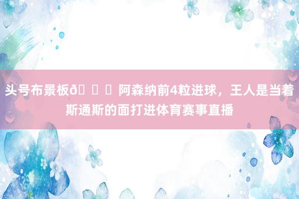 头号布景板💀阿森纳前4粒进球，王人是当着斯通斯的面打进体育赛事直播