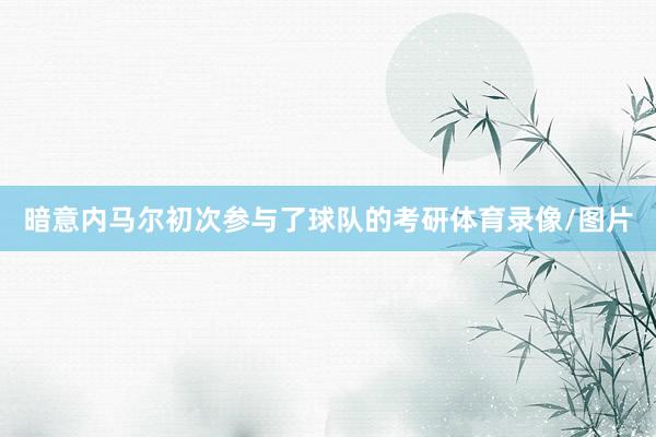暗意内马尔初次参与了球队的考研体育录像/图片