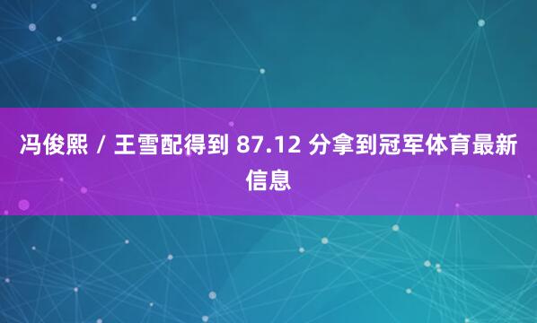 冯俊熙 / 王雪配得到 87.12 分拿到冠军体育最新信息