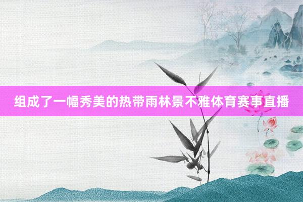 组成了一幅秀美的热带雨林景不雅体育赛事直播