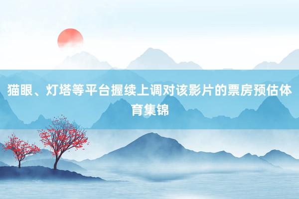 猫眼、灯塔等平台握续上调对该影片的票房预估体育集锦