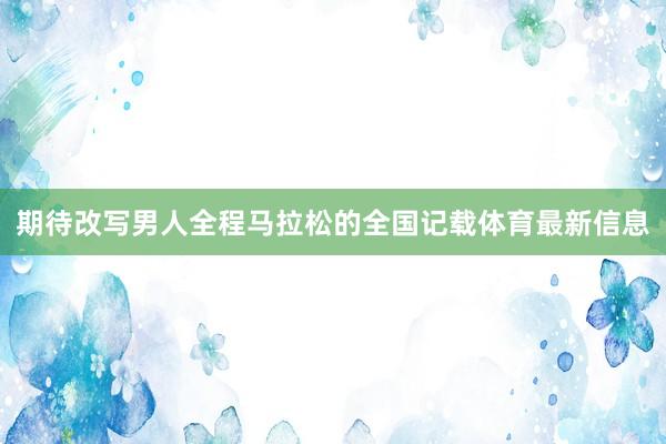 期待改写男人全程马拉松的全国记载体育最新信息