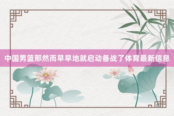 中国男篮那然而早早地就启动备战了体育最新信息