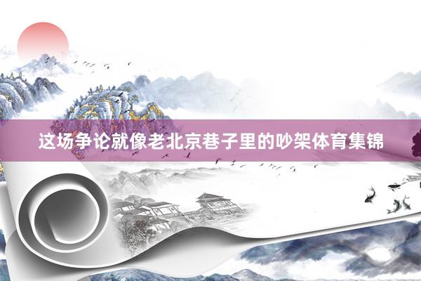 这场争论就像老北京巷子里的吵架体育集锦