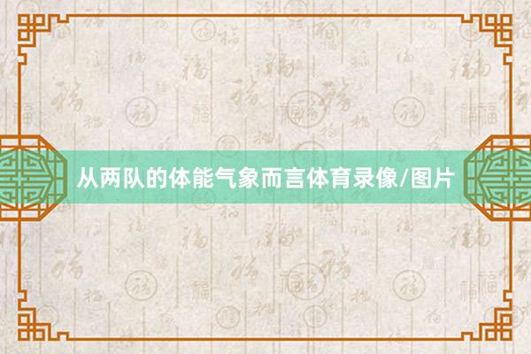 从两队的体能气象而言体育录像/图片