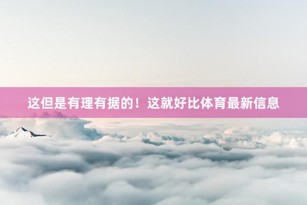 这但是有理有据的！这就好比体育最新信息