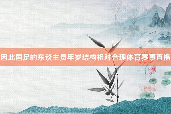 因此国足的东谈主员年岁结构相对合理体育赛事直播