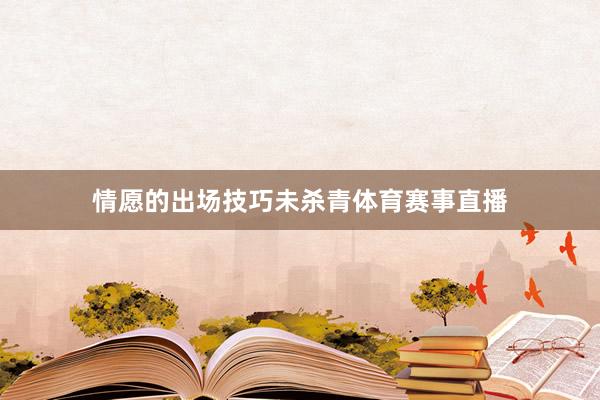 情愿的出场技巧未杀青体育赛事直播