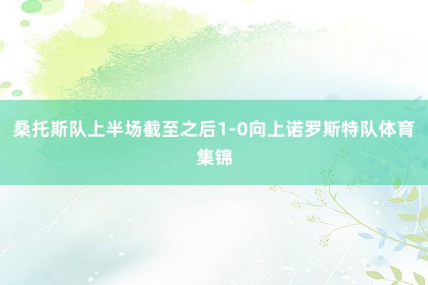 桑托斯队上半场截至之后1-0向上诺罗斯特队体育集锦
