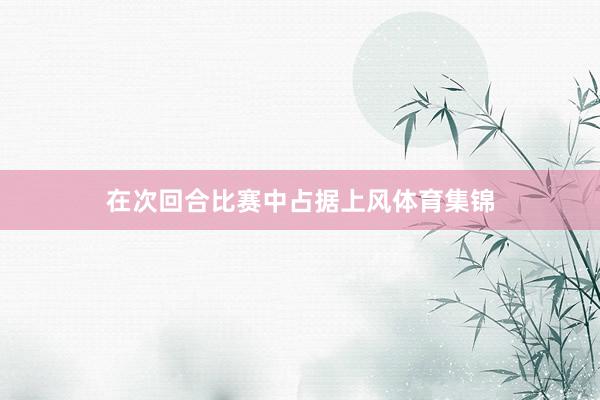 在次回合比赛中占据上风体育集锦