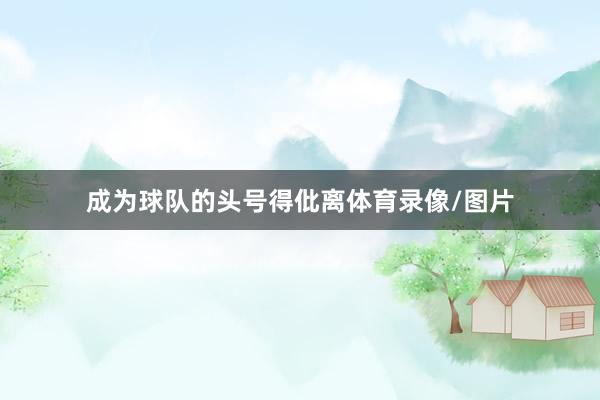 成为球队的头号得仳离体育录像/图片
