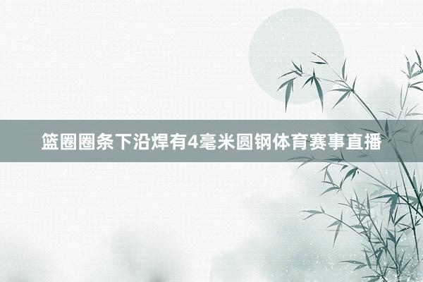 篮圈圈条下沿焊有4毫米圆钢体育赛事直播
