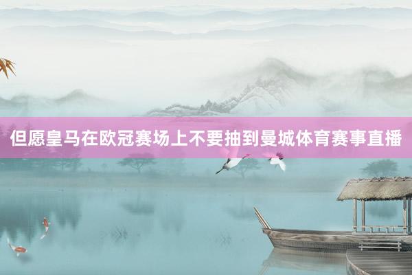 但愿皇马在欧冠赛场上不要抽到曼城体育赛事直播