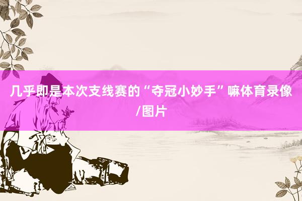 几乎即是本次支线赛的“夺冠小妙手”嘛体育录像/图片