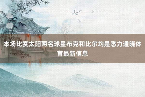 本场比赛太阳两名球星布克和比尔均是悉力通晓体育最新信息