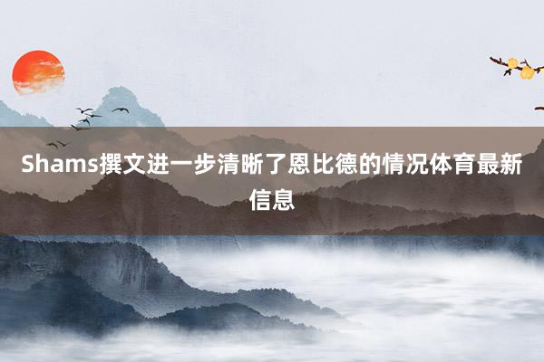 Shams撰文进一步清晰了恩比德的情况体育最新信息