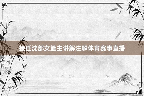 接任沈部女篮主讲解注解体育赛事直播
