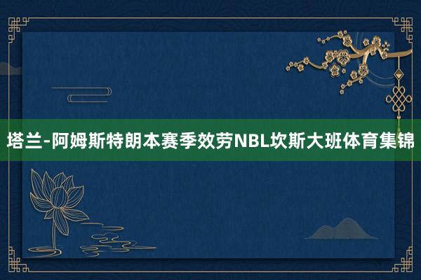 塔兰-阿姆斯特朗本赛季效劳NBL坎斯大班体育集锦