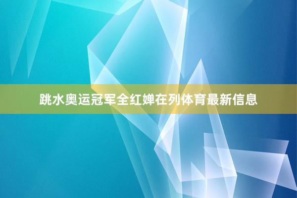 跳水奥运冠军全红婵在列体育最新信息