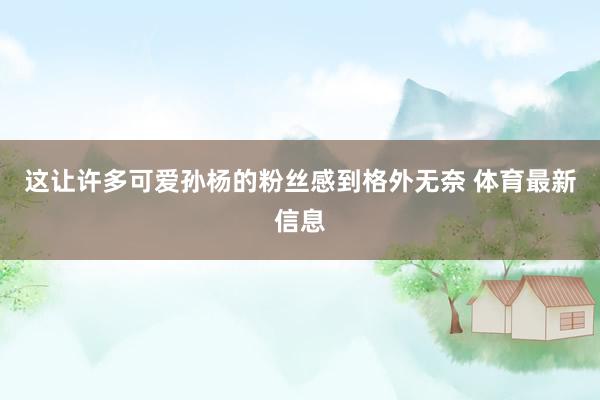 这让许多可爱孙杨的粉丝感到格外无奈 体育最新信息