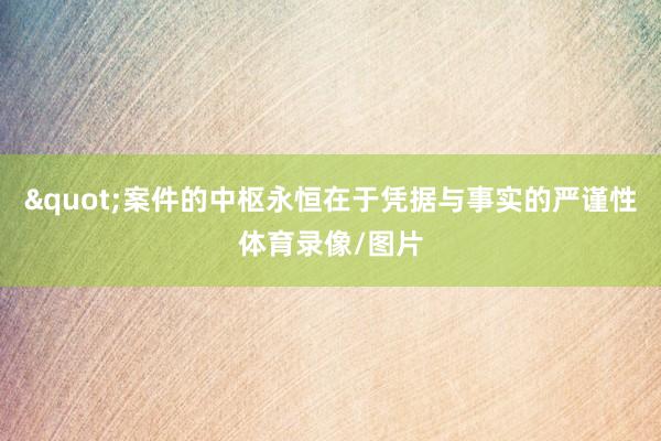 "案件的中枢永恒在于凭据与事实的严谨性体育录像/图片